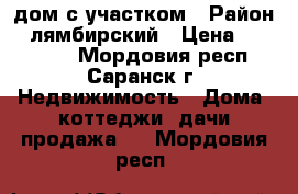 дом с участком › Район ­ лямбирский › Цена ­ 450 000 - Мордовия респ., Саранск г. Недвижимость » Дома, коттеджи, дачи продажа   . Мордовия респ.